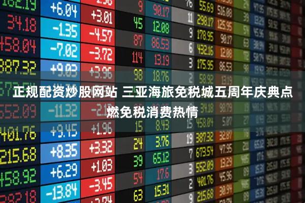 正规配资炒股网站 三亚海旅免税城五周年庆典点燃免税消费热情
