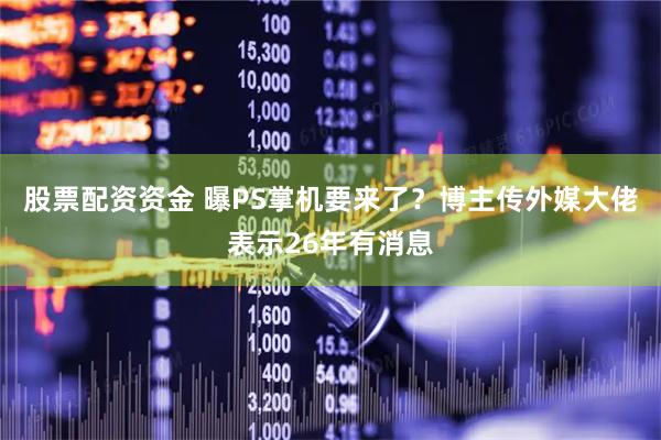 股票配资资金 曝PS掌机要来了？博主传外媒大佬表示26年有消息