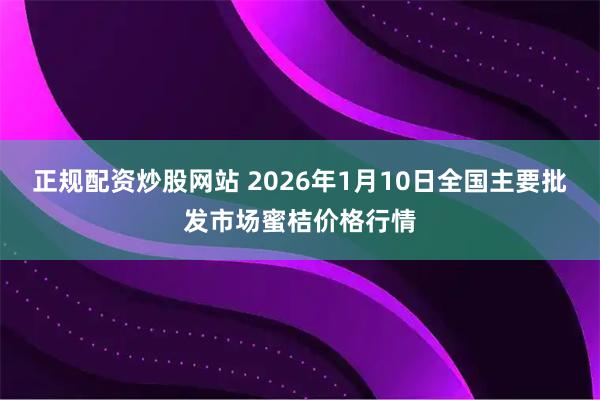 正规配资炒股网站 2026年1月10日全国主要批发市场蜜桔价格行情